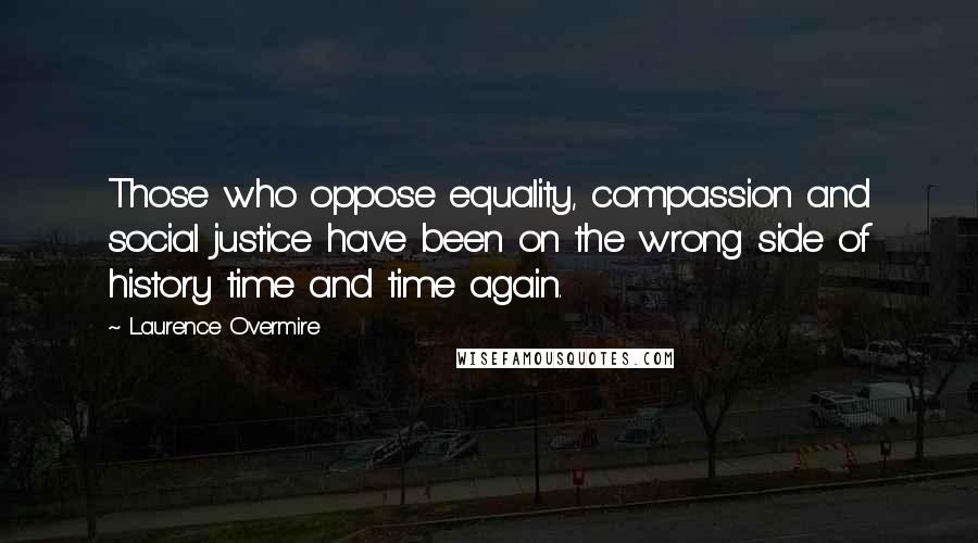 Laurence Overmire Quotes: Those who oppose equality, compassion and social justice have been on the wrong side of history time and time again.