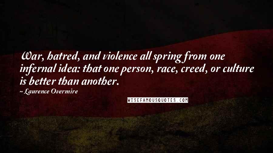 Laurence Overmire Quotes: War, hatred, and violence all spring from one infernal idea: that one person, race, creed, or culture is better than another.