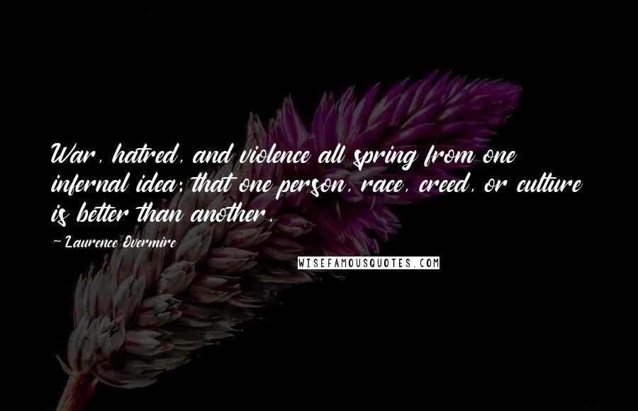 Laurence Overmire Quotes: War, hatred, and violence all spring from one infernal idea: that one person, race, creed, or culture is better than another.