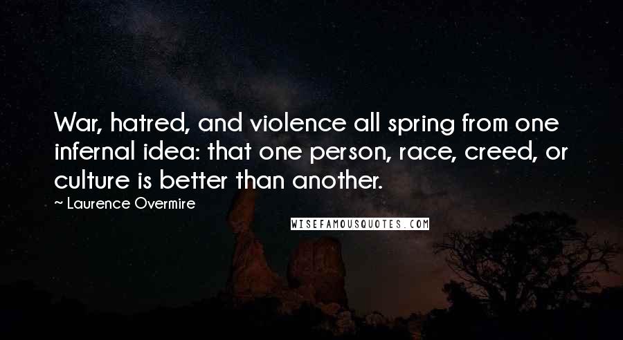 Laurence Overmire Quotes: War, hatred, and violence all spring from one infernal idea: that one person, race, creed, or culture is better than another.