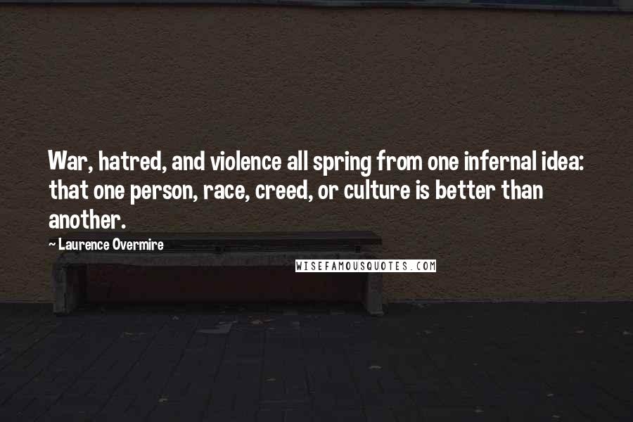 Laurence Overmire Quotes: War, hatred, and violence all spring from one infernal idea: that one person, race, creed, or culture is better than another.