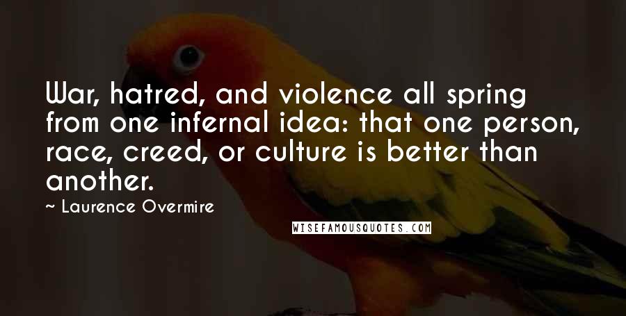 Laurence Overmire Quotes: War, hatred, and violence all spring from one infernal idea: that one person, race, creed, or culture is better than another.