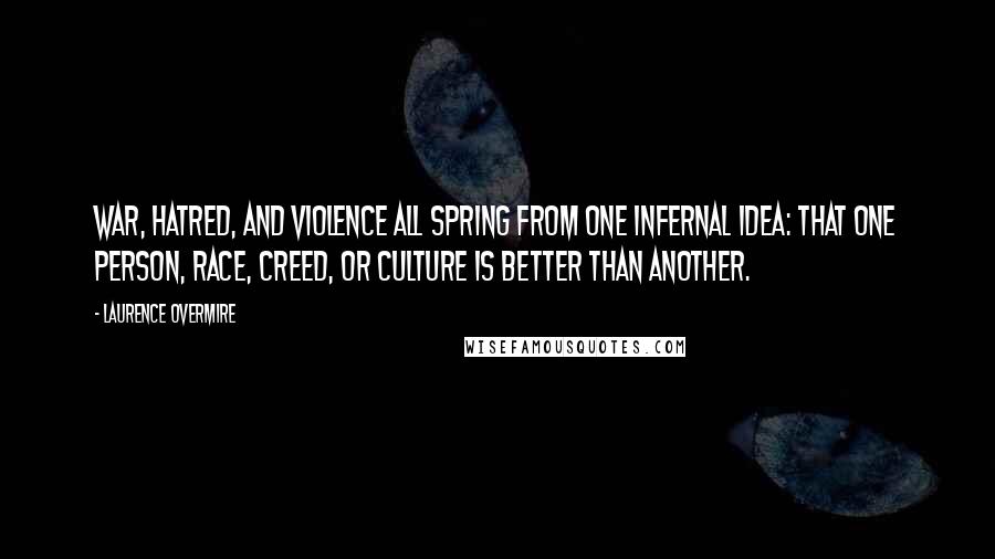 Laurence Overmire Quotes: War, hatred, and violence all spring from one infernal idea: that one person, race, creed, or culture is better than another.