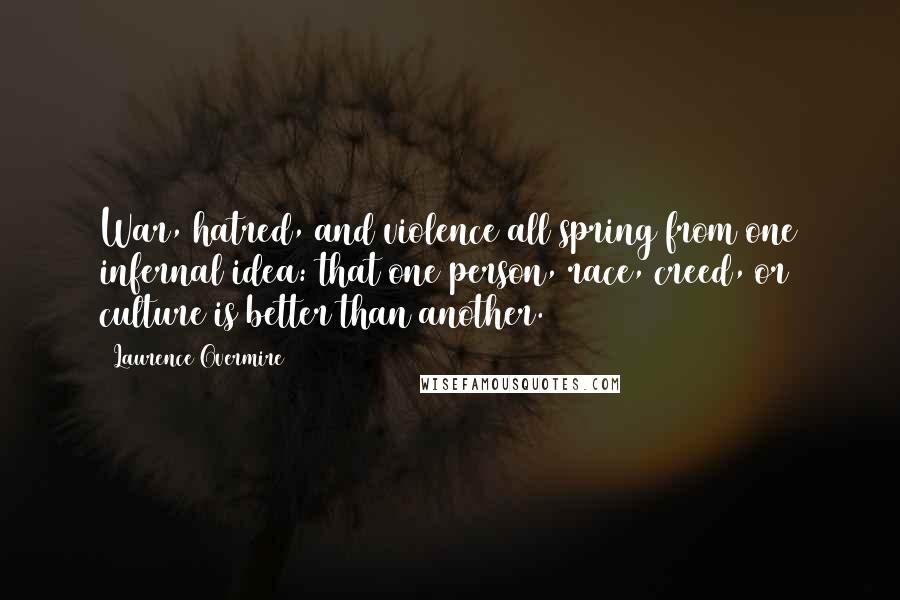 Laurence Overmire Quotes: War, hatred, and violence all spring from one infernal idea: that one person, race, creed, or culture is better than another.