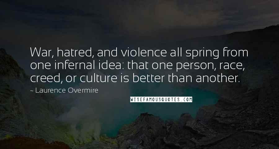 Laurence Overmire Quotes: War, hatred, and violence all spring from one infernal idea: that one person, race, creed, or culture is better than another.