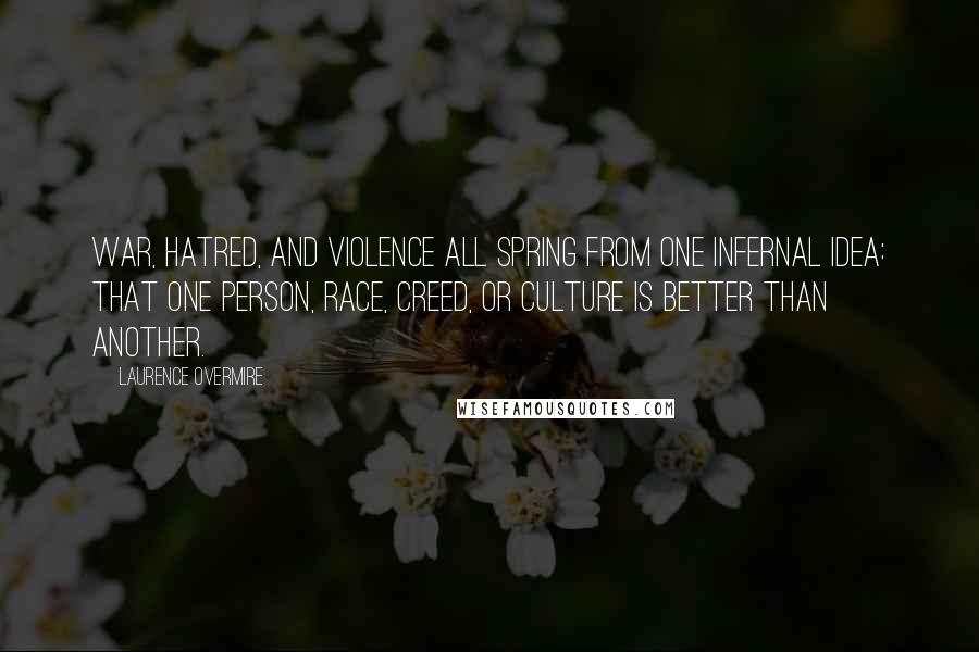 Laurence Overmire Quotes: War, hatred, and violence all spring from one infernal idea: that one person, race, creed, or culture is better than another.