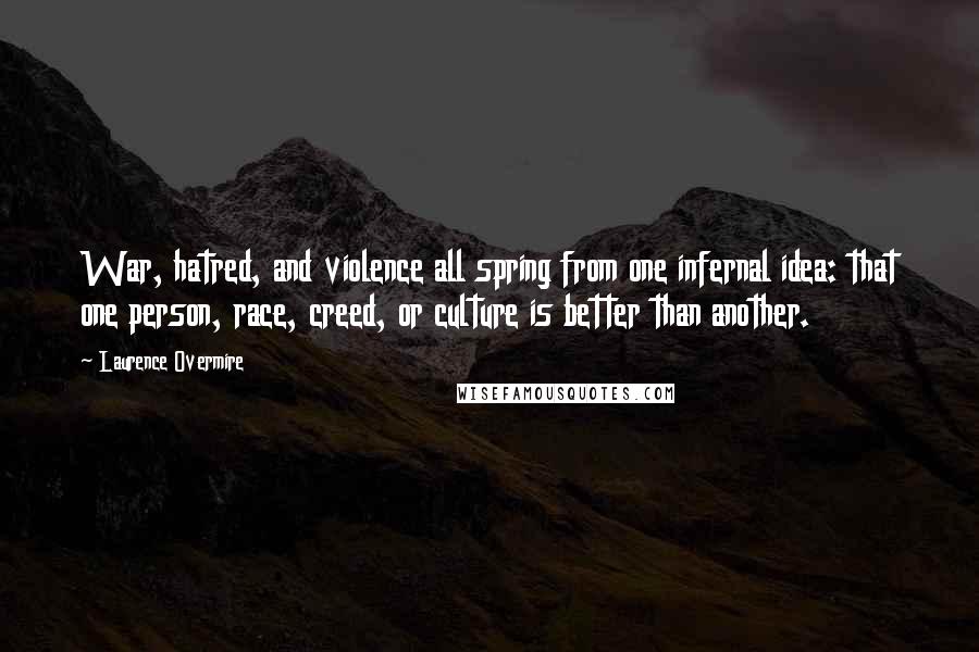 Laurence Overmire Quotes: War, hatred, and violence all spring from one infernal idea: that one person, race, creed, or culture is better than another.