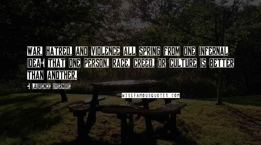 Laurence Overmire Quotes: War, hatred, and violence all spring from one infernal idea: that one person, race, creed, or culture is better than another.