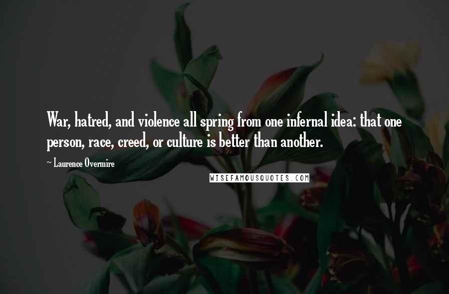 Laurence Overmire Quotes: War, hatred, and violence all spring from one infernal idea: that one person, race, creed, or culture is better than another.