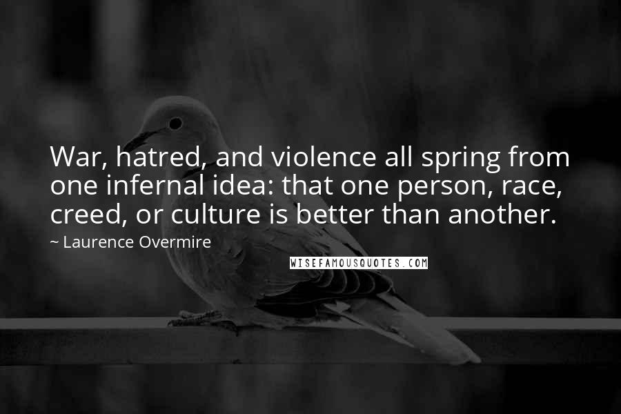 Laurence Overmire Quotes: War, hatred, and violence all spring from one infernal idea: that one person, race, creed, or culture is better than another.