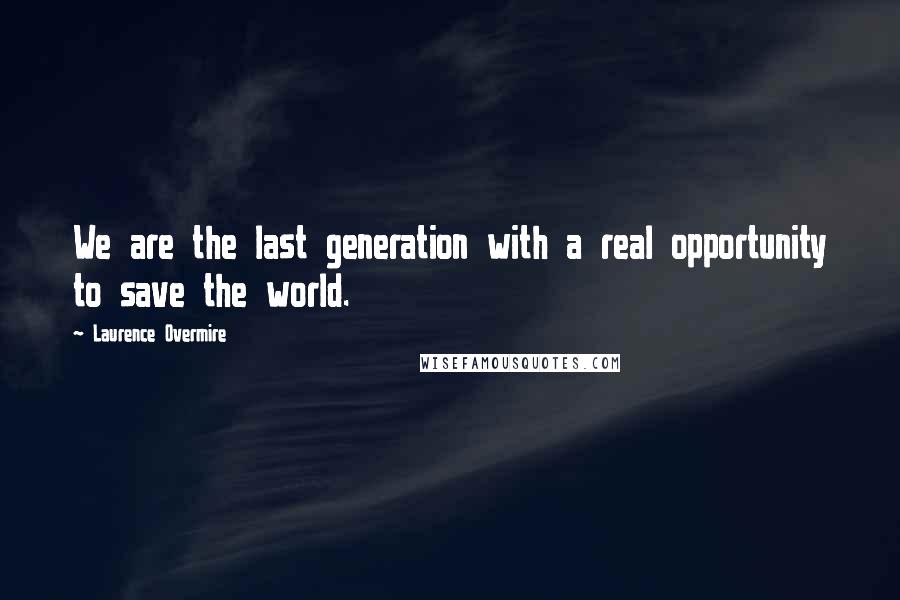 Laurence Overmire Quotes: We are the last generation with a real opportunity to save the world.