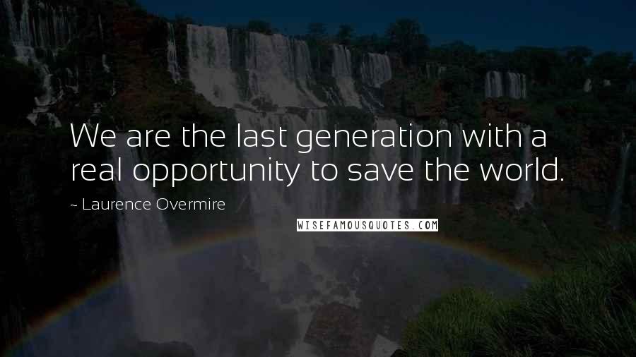 Laurence Overmire Quotes: We are the last generation with a real opportunity to save the world.