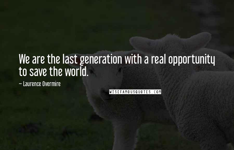 Laurence Overmire Quotes: We are the last generation with a real opportunity to save the world.