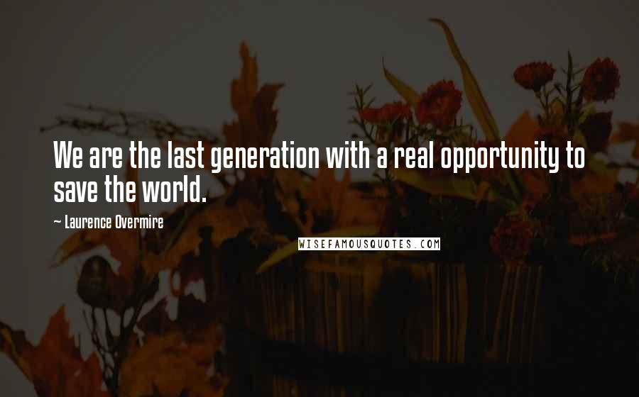 Laurence Overmire Quotes: We are the last generation with a real opportunity to save the world.