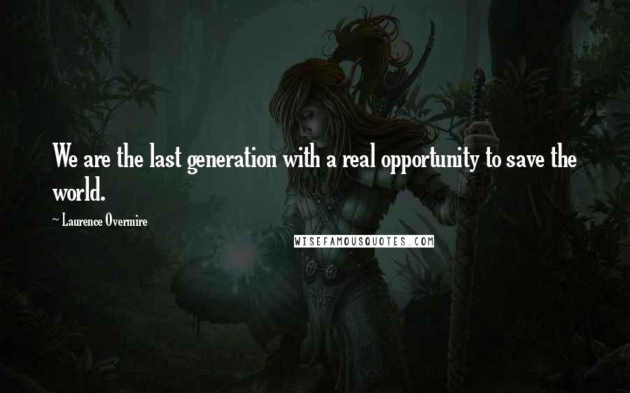 Laurence Overmire Quotes: We are the last generation with a real opportunity to save the world.