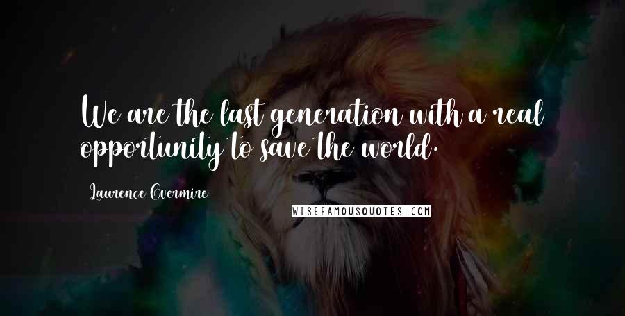 Laurence Overmire Quotes: We are the last generation with a real opportunity to save the world.