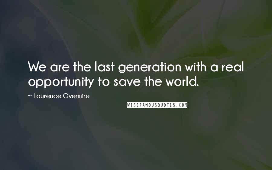 Laurence Overmire Quotes: We are the last generation with a real opportunity to save the world.