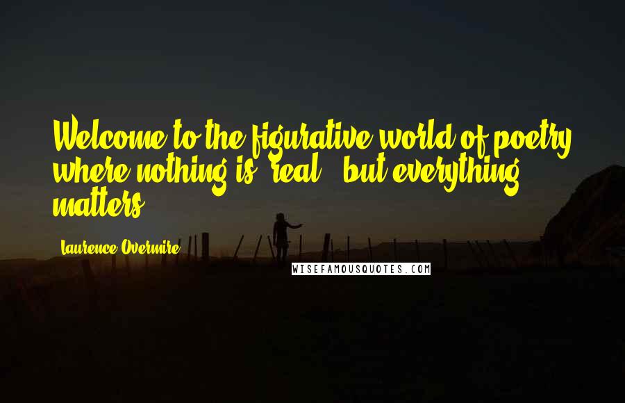 Laurence Overmire Quotes: Welcome to the figurative world of poetry where nothing is 'real,' but everything matters.