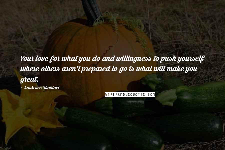 Laurence Shahlaei Quotes: Your love for what you do and willingness to push yourself where others aren't prepared to go is what will make you great.