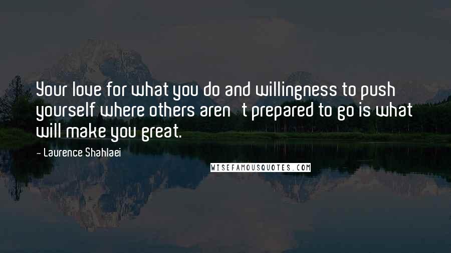 Laurence Shahlaei Quotes: Your love for what you do and willingness to push yourself where others aren't prepared to go is what will make you great.