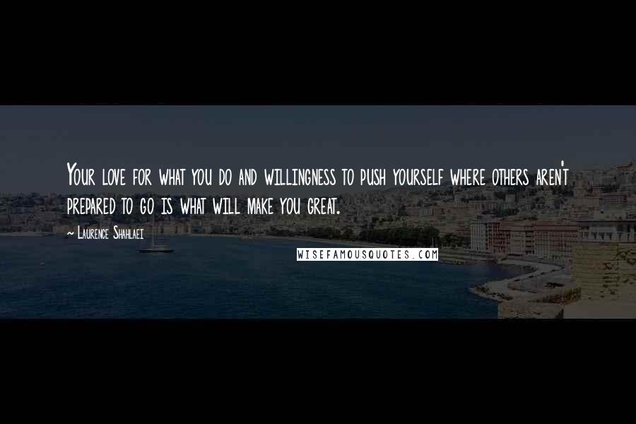 Laurence Shahlaei Quotes: Your love for what you do and willingness to push yourself where others aren't prepared to go is what will make you great.