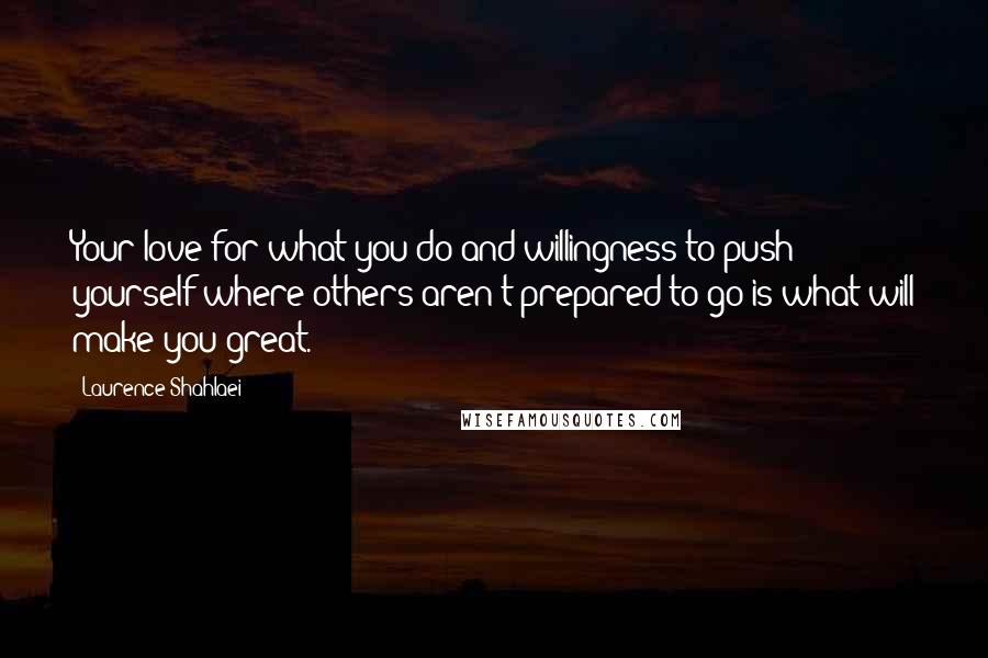 Laurence Shahlaei Quotes: Your love for what you do and willingness to push yourself where others aren't prepared to go is what will make you great.