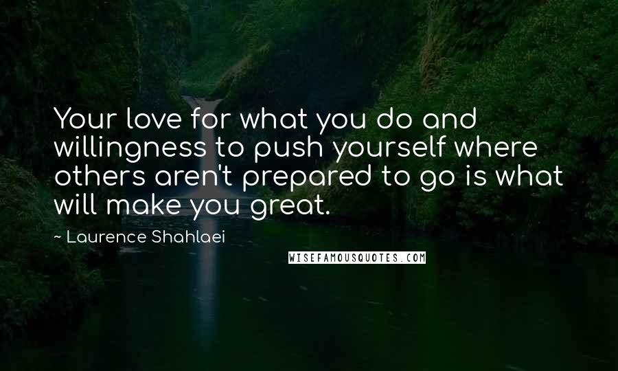 Laurence Shahlaei Quotes: Your love for what you do and willingness to push yourself where others aren't prepared to go is what will make you great.