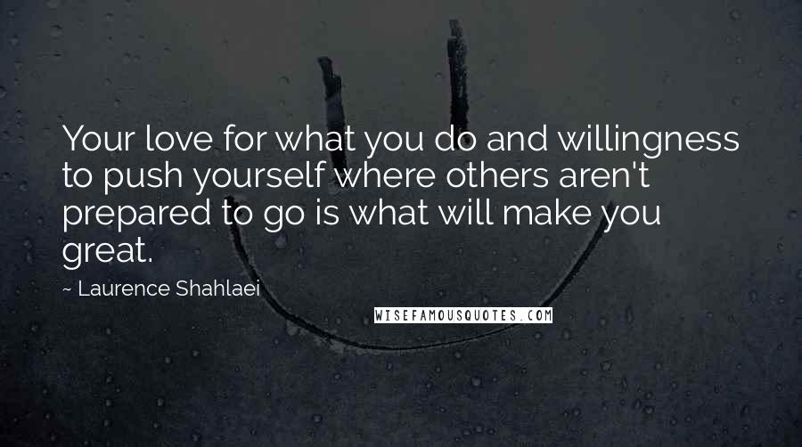 Laurence Shahlaei Quotes: Your love for what you do and willingness to push yourself where others aren't prepared to go is what will make you great.