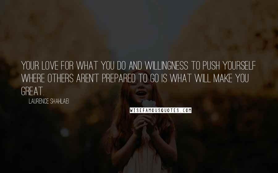 Laurence Shahlaei Quotes: Your love for what you do and willingness to push yourself where others aren't prepared to go is what will make you great.