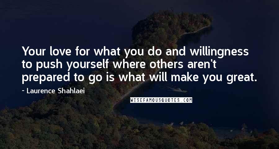 Laurence Shahlaei Quotes: Your love for what you do and willingness to push yourself where others aren't prepared to go is what will make you great.