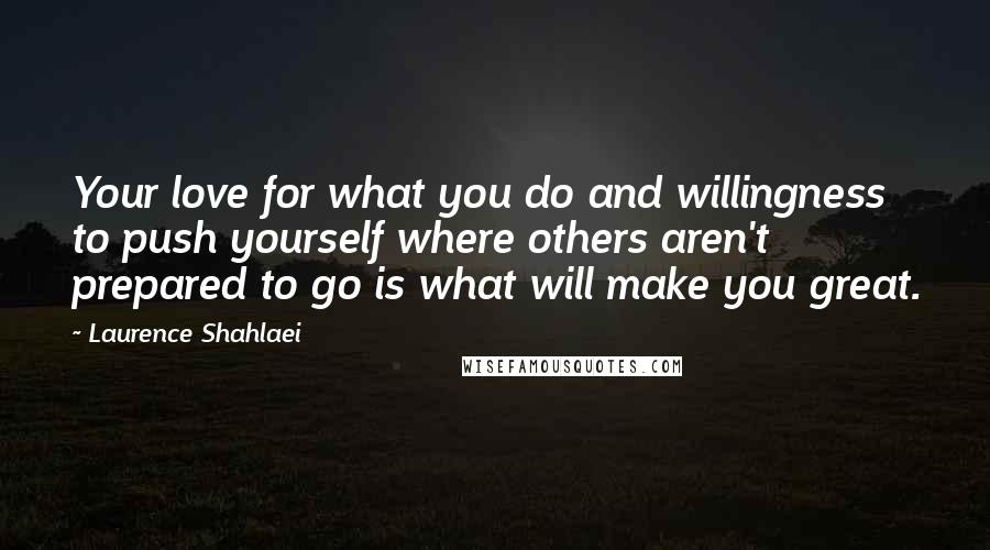 Laurence Shahlaei Quotes: Your love for what you do and willingness to push yourself where others aren't prepared to go is what will make you great.