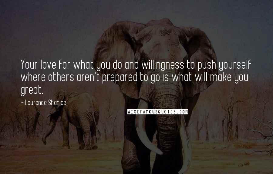 Laurence Shahlaei Quotes: Your love for what you do and willingness to push yourself where others aren't prepared to go is what will make you great.