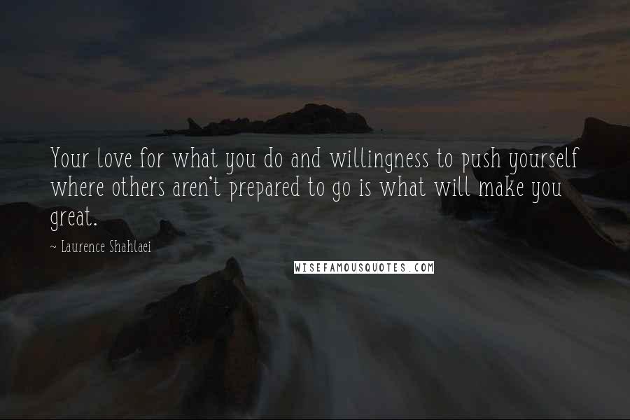 Laurence Shahlaei Quotes: Your love for what you do and willingness to push yourself where others aren't prepared to go is what will make you great.