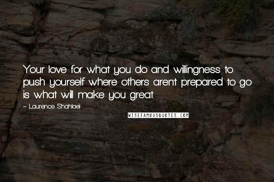 Laurence Shahlaei Quotes: Your love for what you do and willingness to push yourself where others aren't prepared to go is what will make you great.