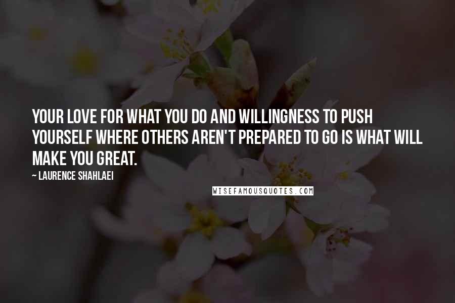 Laurence Shahlaei Quotes: Your love for what you do and willingness to push yourself where others aren't prepared to go is what will make you great.