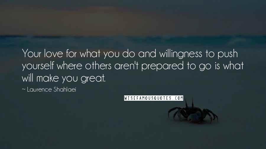 Laurence Shahlaei Quotes: Your love for what you do and willingness to push yourself where others aren't prepared to go is what will make you great.