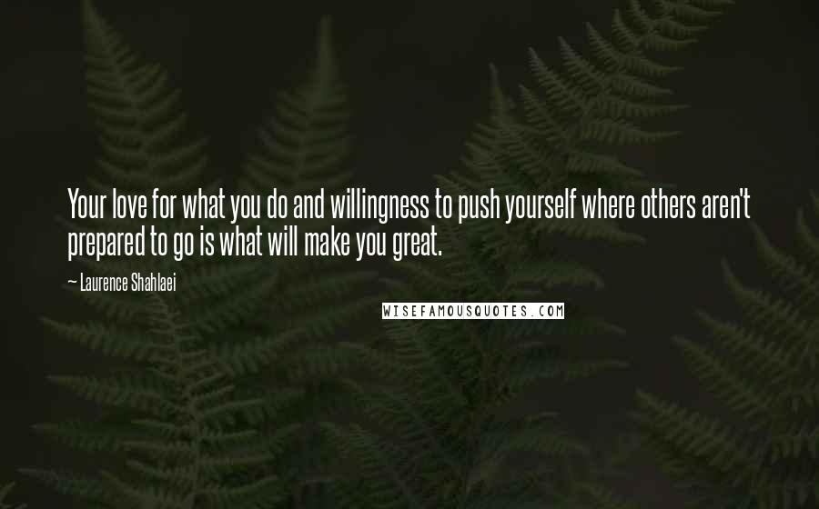 Laurence Shahlaei Quotes: Your love for what you do and willingness to push yourself where others aren't prepared to go is what will make you great.
