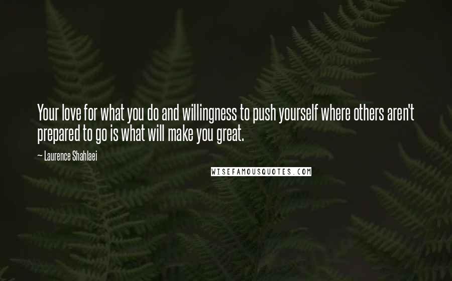 Laurence Shahlaei Quotes: Your love for what you do and willingness to push yourself where others aren't prepared to go is what will make you great.