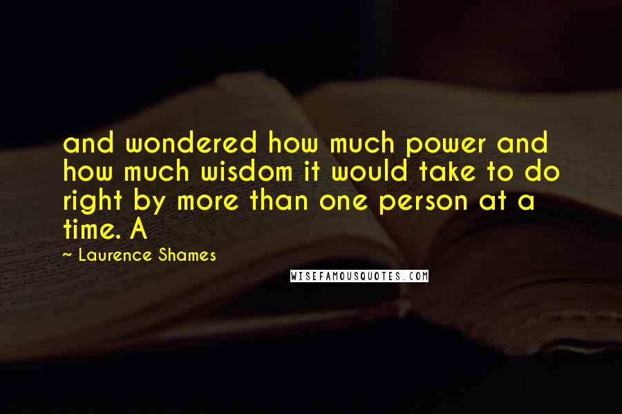 Laurence Shames Quotes: and wondered how much power and how much wisdom it would take to do right by more than one person at a time. A