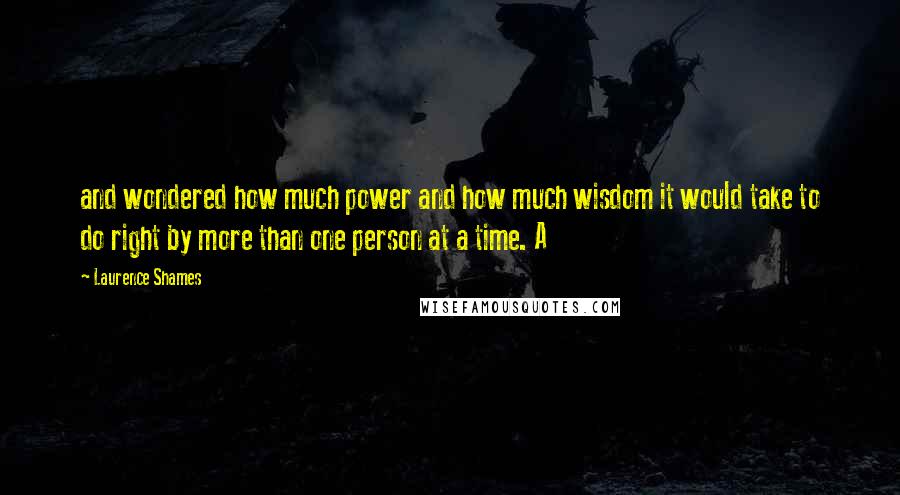 Laurence Shames Quotes: and wondered how much power and how much wisdom it would take to do right by more than one person at a time. A