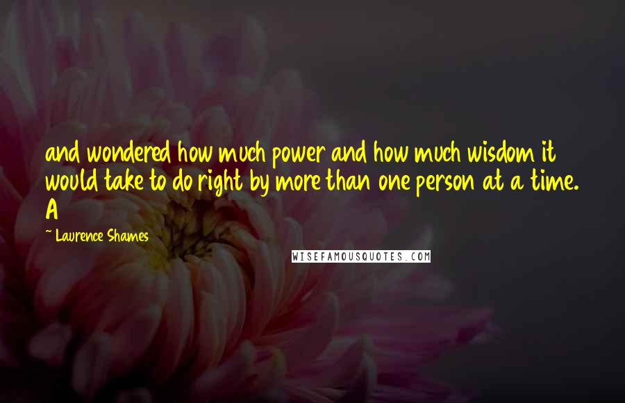 Laurence Shames Quotes: and wondered how much power and how much wisdom it would take to do right by more than one person at a time. A