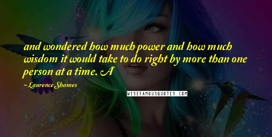 Laurence Shames Quotes: and wondered how much power and how much wisdom it would take to do right by more than one person at a time. A