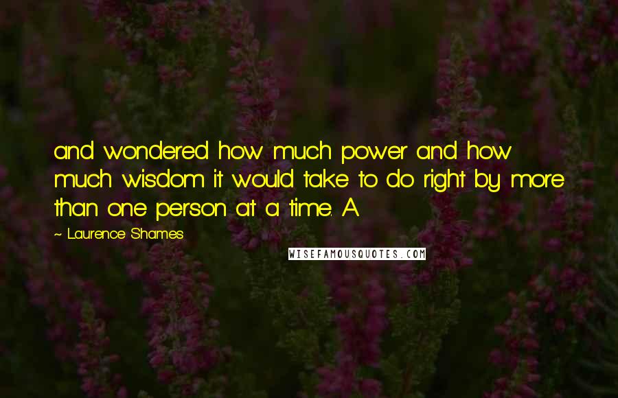 Laurence Shames Quotes: and wondered how much power and how much wisdom it would take to do right by more than one person at a time. A