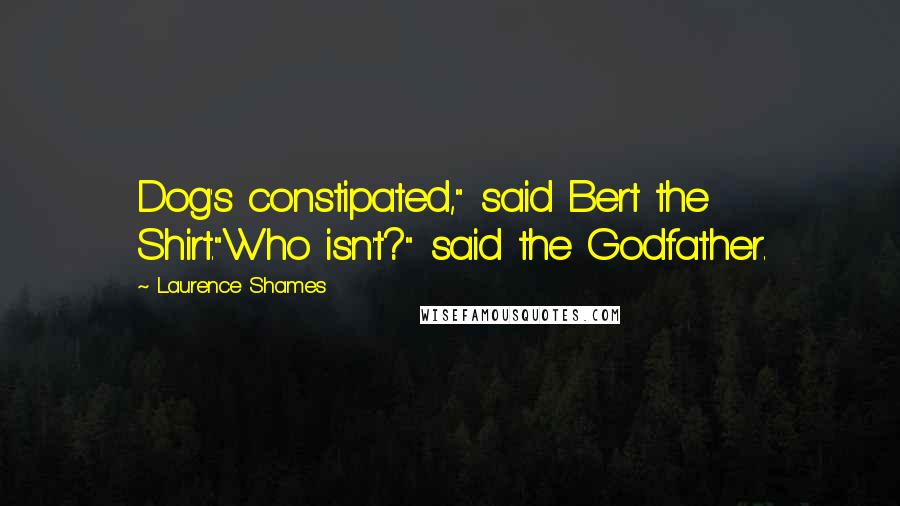 Laurence Shames Quotes: Dog's constipated," said Bert the Shirt."Who isn't?" said the Godfather.