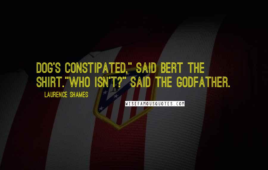 Laurence Shames Quotes: Dog's constipated," said Bert the Shirt."Who isn't?" said the Godfather.