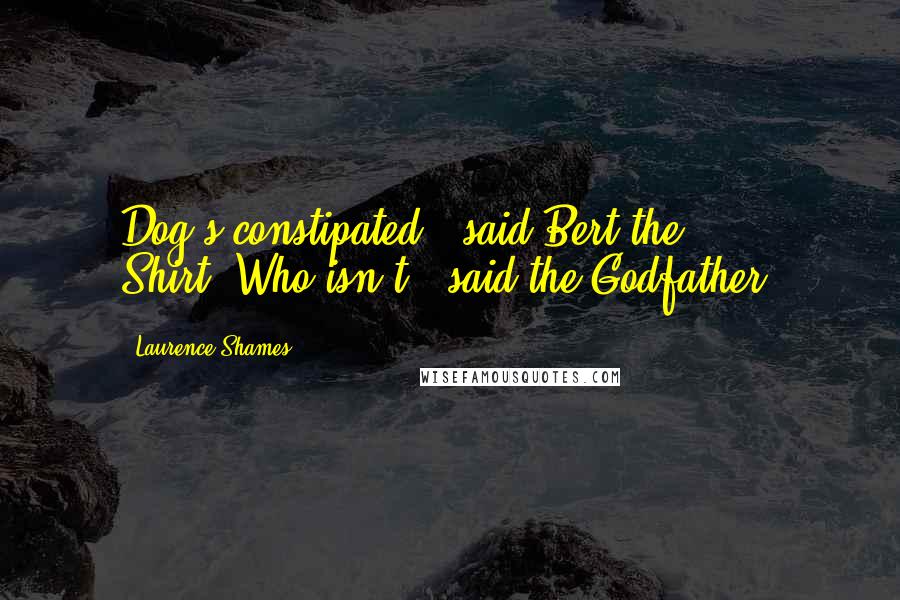 Laurence Shames Quotes: Dog's constipated," said Bert the Shirt."Who isn't?" said the Godfather.