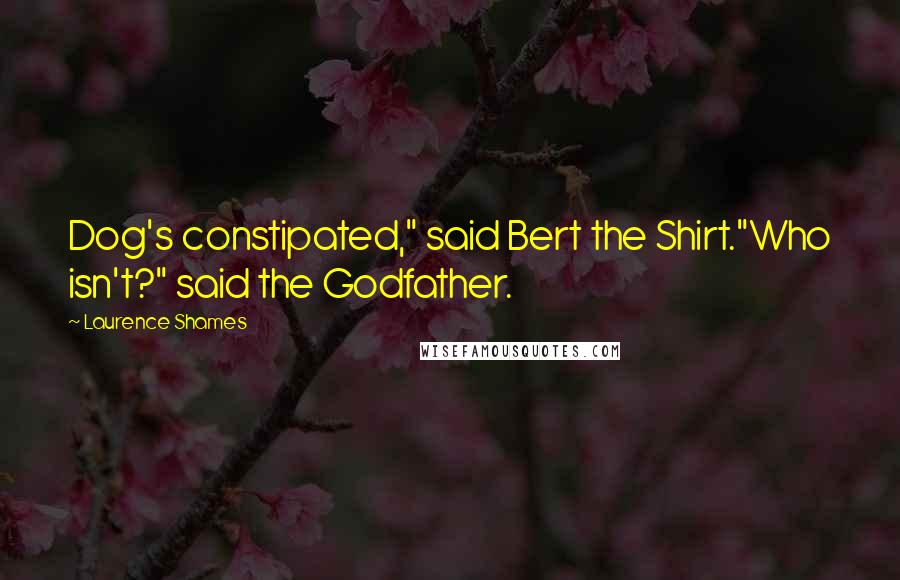 Laurence Shames Quotes: Dog's constipated," said Bert the Shirt."Who isn't?" said the Godfather.