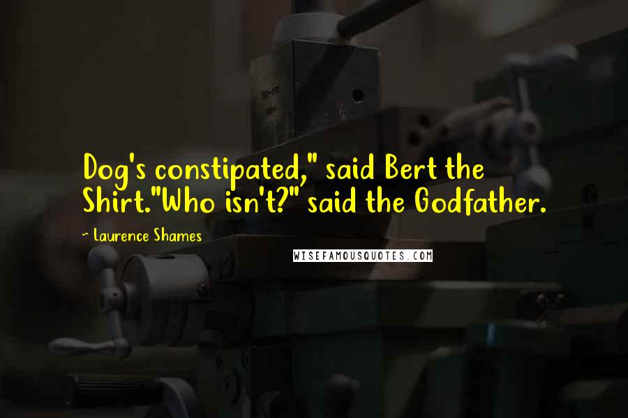 Laurence Shames Quotes: Dog's constipated," said Bert the Shirt."Who isn't?" said the Godfather.