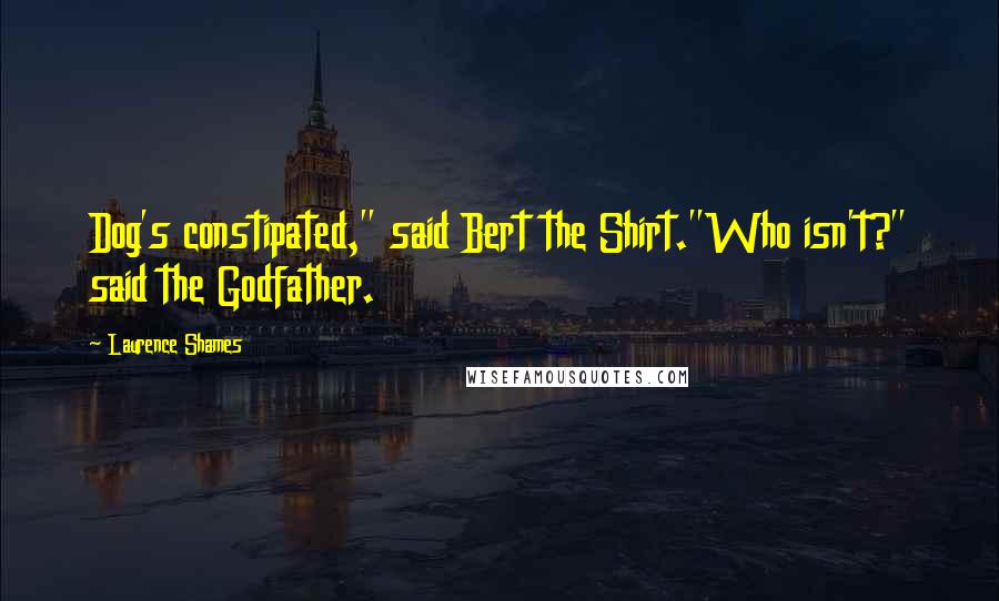 Laurence Shames Quotes: Dog's constipated," said Bert the Shirt."Who isn't?" said the Godfather.