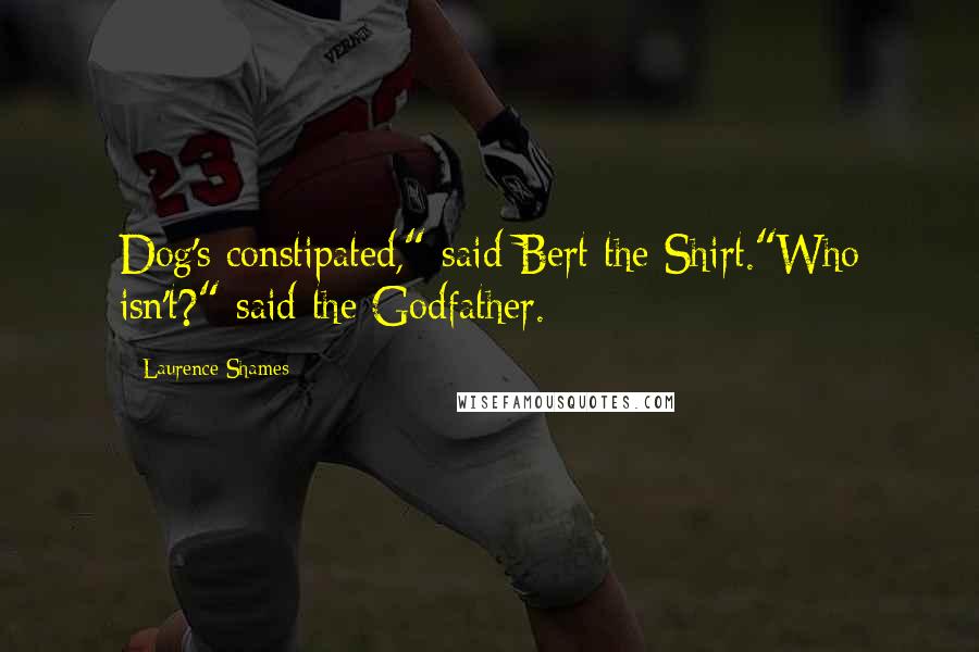 Laurence Shames Quotes: Dog's constipated," said Bert the Shirt."Who isn't?" said the Godfather.